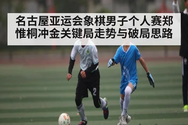 名古屋亚运会象棋男子个人赛郑惟桐冲金关键局走势与破局思路