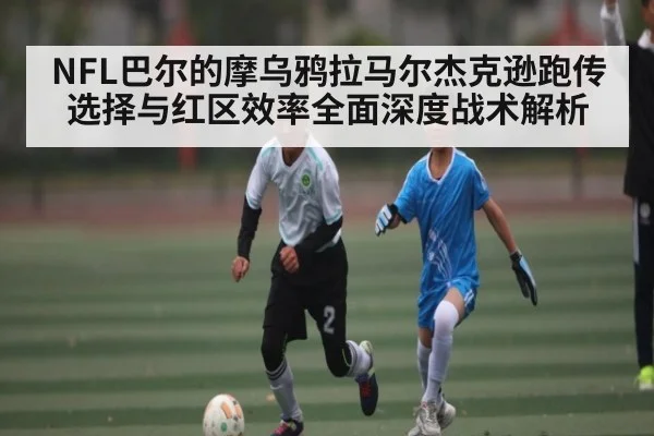 NFL巴尔的摩乌鸦拉马尔杰克逊跑传选择与红区效率全面深度战术解析