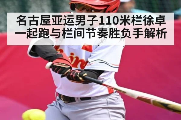名古屋亚运男子110米栏徐卓一起跑与栏间节奏胜负手解析