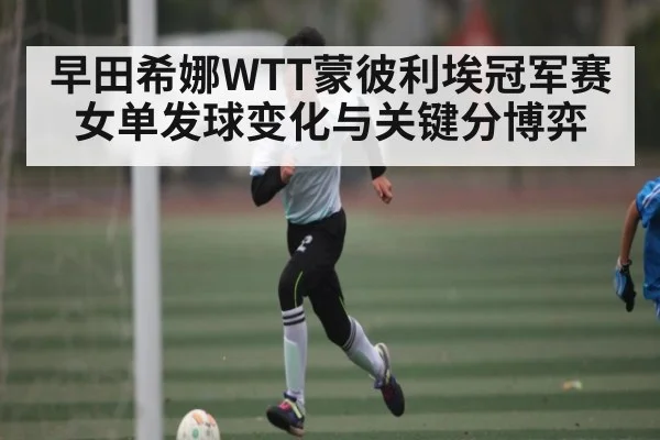 早田希娜WTT蒙彼利埃冠军赛女单发球变化与关键分博弈